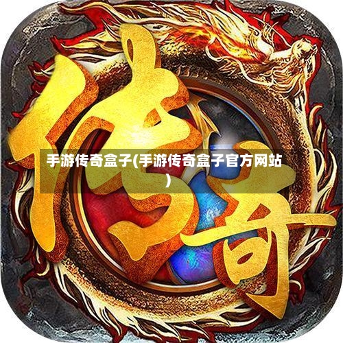 手游传奇盒子(手游传奇盒子官方网站)