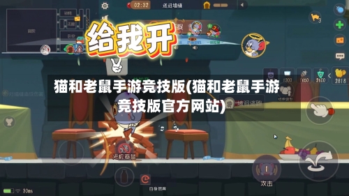 猫和老鼠手游竞技版(猫和老鼠手游竞技版官方网站)