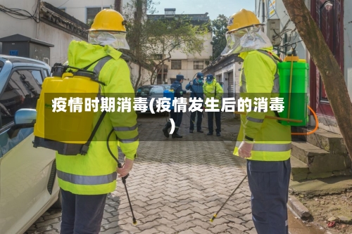 疫情时期消毒(疫情发生后的消毒)