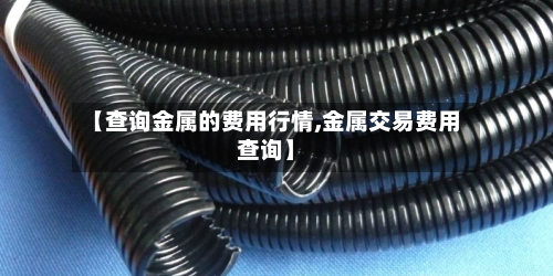【查询金属的费用行情,金属交易费用查询】-第2张图片