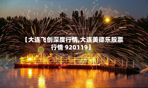 【大连飞创深度行情,大连美德乐股票行情 920119】