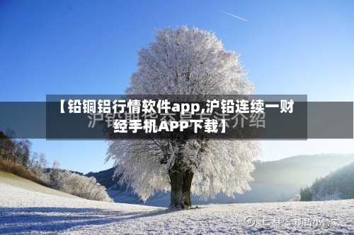 【铅铜铝行情软件app,沪铅连续一财经手机APP下载】