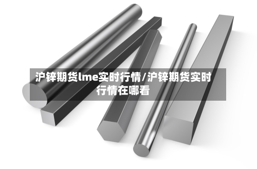 沪锌期货lme实时行情/沪锌期货实时行情在哪看-第3张图片