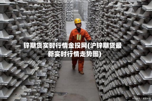 锌期货实时行情金投网(沪锌期货最新实时行情走势图)-第3张图片