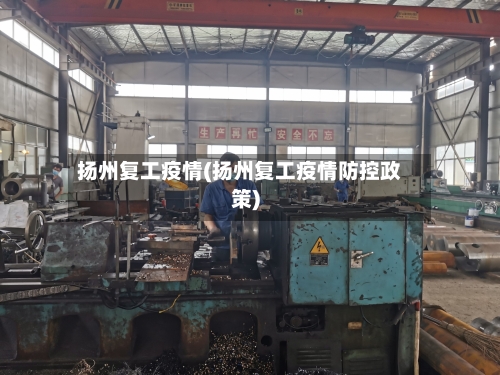 扬州复工疫情(扬州复工疫情防控政策)-第3张图片