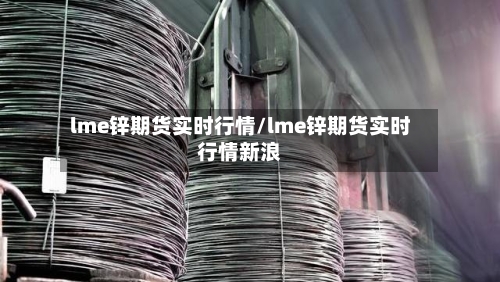 lme锌期货实时行情/lme锌期货实时行情新浪-第2张图片