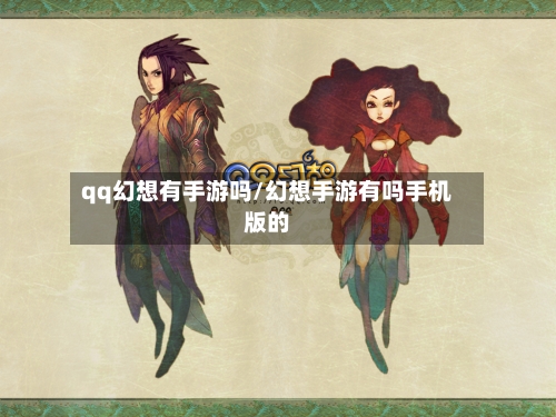 qq幻想有手游吗/幻想手游有吗手机版的-第2张图片