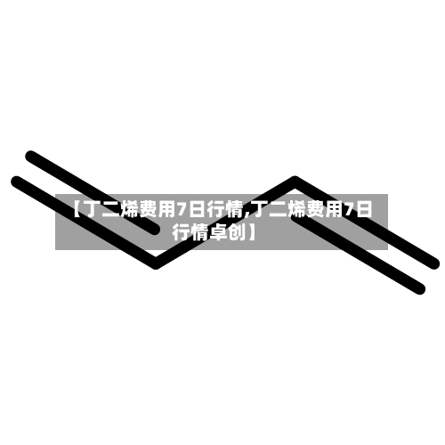 【丁二烯费用7日行情,丁二烯费用7日行情卓创】-第2张图片