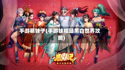手游萌妹子(手游妹相随黑白世界攻略)-第3张图片