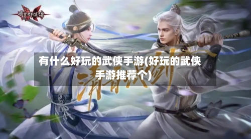 有什么好玩的武侠手游(好玩的武侠手游推荐个)-第2张图片