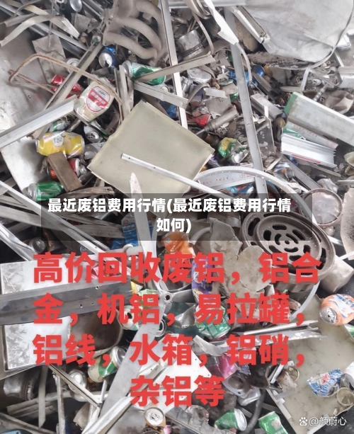 最近废铝费用行情(最近废铝费用行情如何)-第2张图片