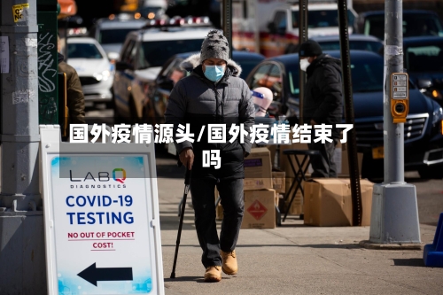 国外疫情源头/国外疫情结束了吗-第2张图片