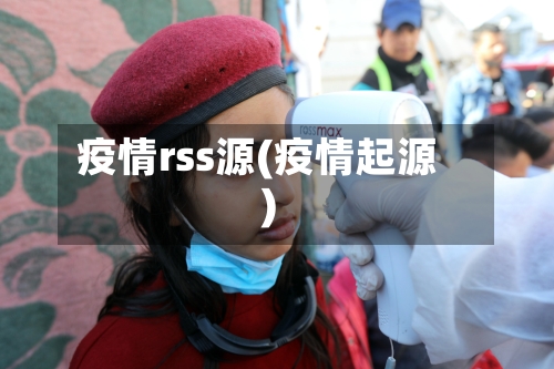 疫情rss源(疫情起源)
