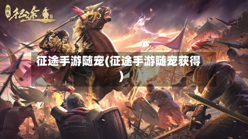 征途手游随宠(征途手游随宠获得)-第2张图片