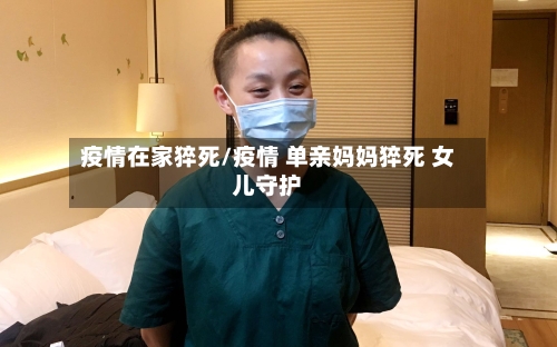 疫情在家猝死/疫情 单亲妈妈猝死 女儿守护
