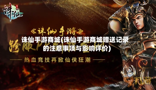 诛仙手游商城(诛仙手游商城赠送记录的注意事项与影响评价)-第2张图片