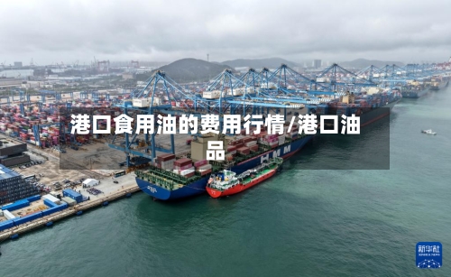 港口食用油的费用行情/港口油品