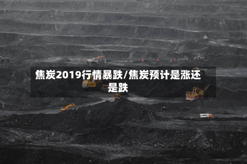 焦炭2019行情暴跌/焦炭预计是涨还是跌-第3张图片