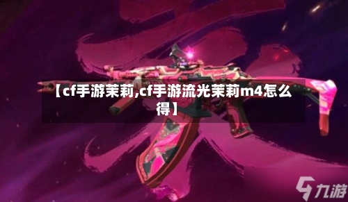 【cf手游茉莉,cf手游流光茉莉m4怎么得】