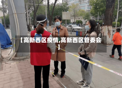 【高新西区疫情,高新西区管委会】-第2张图片