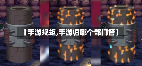 【手游规矩,手游归哪个部门管】-第2张图片