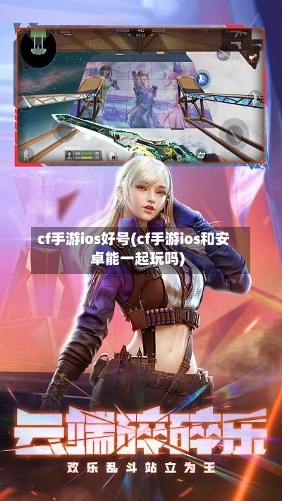 cf手游ios好号(cf手游ios和安卓能一起玩吗)