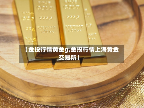 【金投行情黄金g,金投行情上海黄金交易所】
