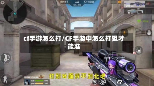cf手游怎么打/CF手游中怎么打狙才能准-第2张图片