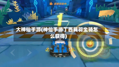 大神仙手游(神仙手游丁西巽羽坐骑怎么获得)