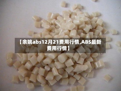 【余姚abs12月21费用行情,ABS最新费用行情】