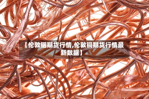 【伦敦铟期货行情,伦敦铜期货行情最新数据】-第3张图片