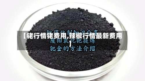 【铑行情铑费用,辣椒行情最新费用】-第2张图片