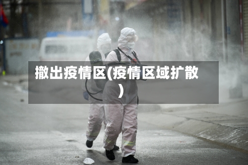 撤出疫情区(疫情区域扩散)-第3张图片