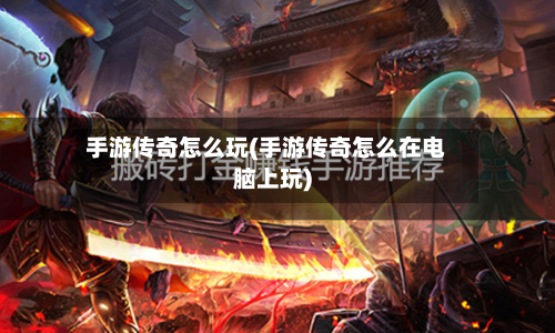 手游传奇怎么玩(手游传奇怎么在电脑上玩)-第2张图片