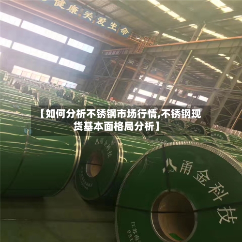 【如何分析不锈钢市场行情,不锈钢现货基本面格局分析】-第2张图片