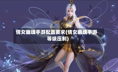 倩女幽魂手游配置要求(倩女幽魂手游等级压制)