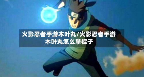 火影忍者手游木叶丸/火影忍者手游木叶丸怎么拿棍子-第2张图片