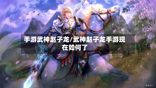 手游武神赵子龙/武神赵子龙手游现在如何了