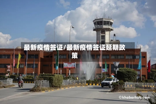 最新疫情签证/最新疫情签证延期政策-第3张图片
