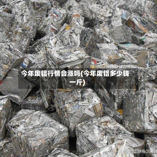 今年废铝行情会涨吗(今年废铝多少钱一斤)