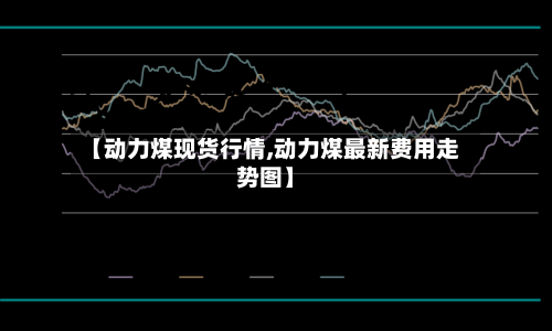 【动力煤现货行情,动力煤最新费用走势图】-第2张图片