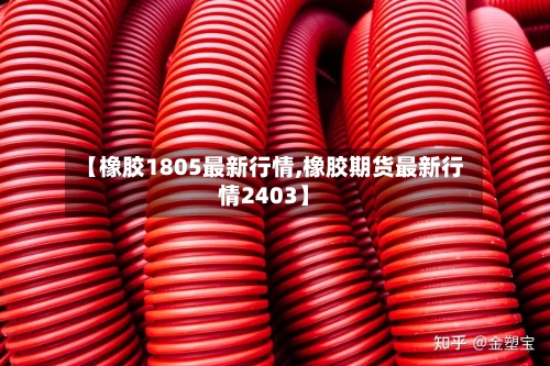 【橡胶1805最新行情,橡胶期货最新行情2403】