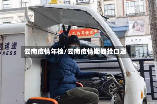 云南疫情年检/云南疫情期间抢口罩