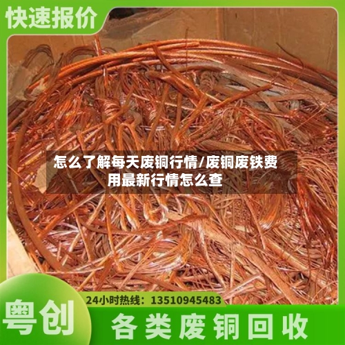 怎么了解每天废铜行情/废铜废铁费用最新行情怎么查