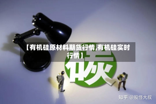 【有机硅原材料期货行情,有机硅实时行情】-第2张图片