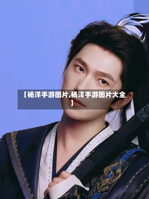 【杨洋手游图片,杨洋手游图片大全】