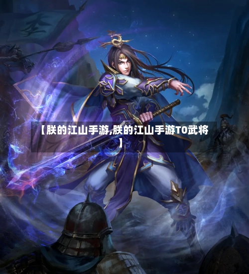 【朕的江山手游,朕的江山手游T0武将】-第3张图片