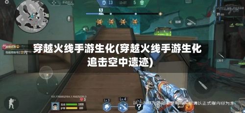 穿越火线手游生化(穿越火线手游生化追击空中遗迹)-第2张图片