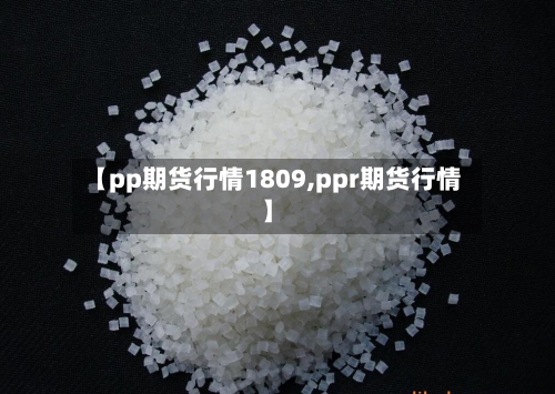 【pp期货行情1809,ppr期货行情】-第3张图片