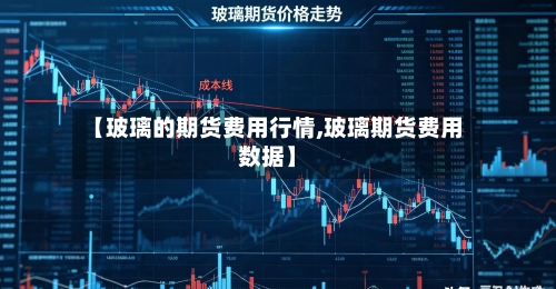 【玻璃的期货费用行情,玻璃期货费用数据】